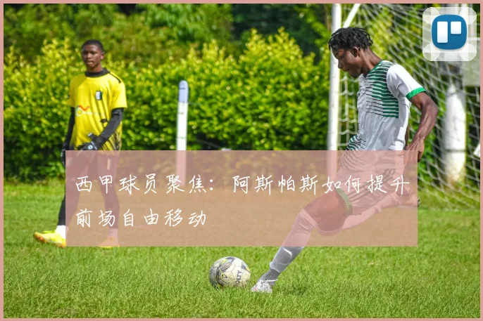 西甲球员聚焦：阿斯帕斯如何提升前场自由移动