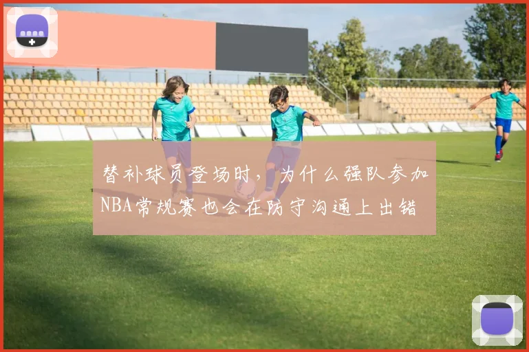 替补球员登场时，为什么强队参加NBA常规赛也会在防守沟通上出错
