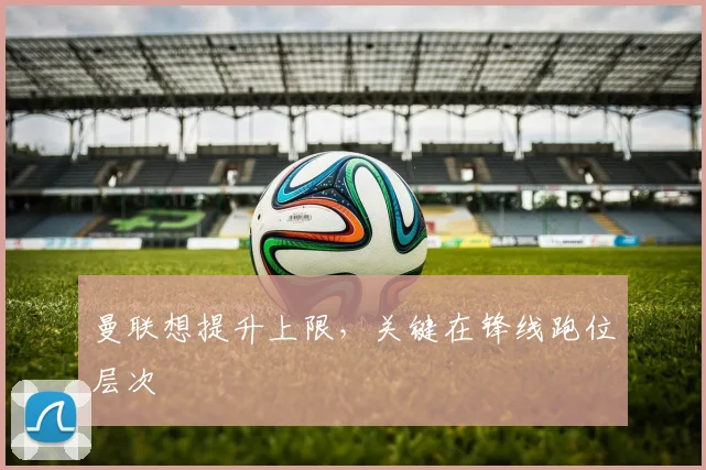 曼联想提升上限，关键在锋线跑位层次