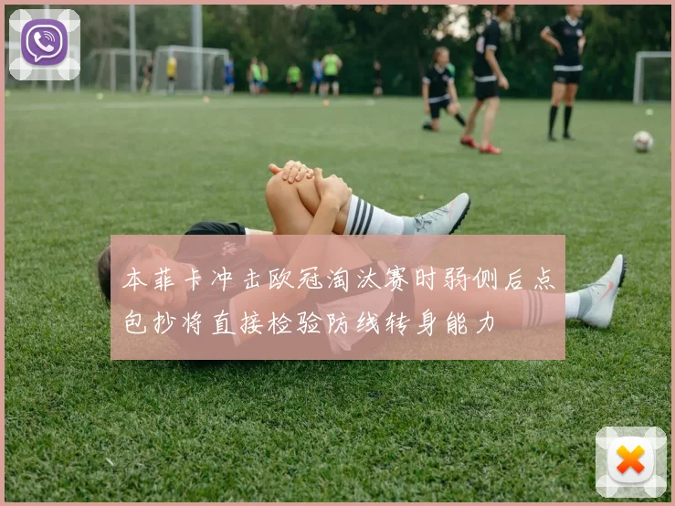 本菲卡冲击欧冠淘汰赛时弱侧后点包抄将直接检验防线转身能力