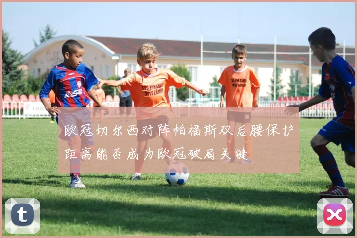 欧冠切尔西对阵帕福斯双后腰保护距离能否成为欧冠破局关键