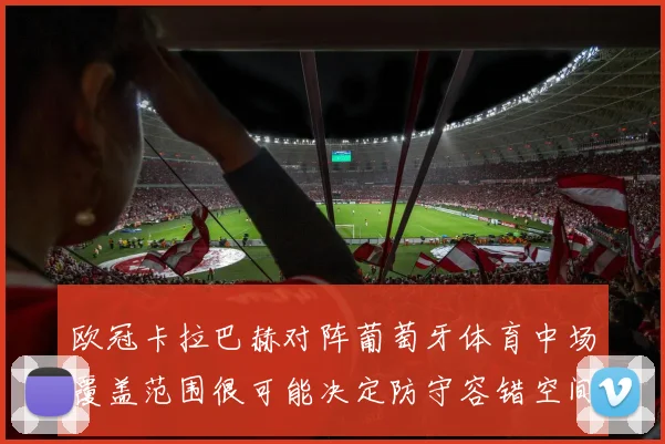 欧冠卡拉巴赫对阵葡萄牙体育中场覆盖范围很可能决定防守容错空间