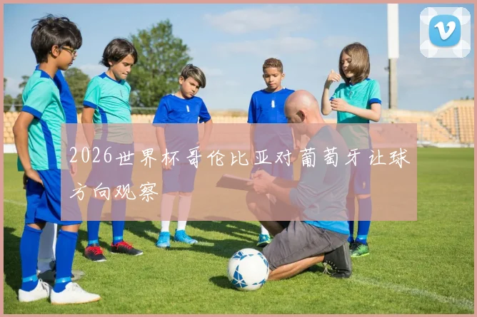 2026世界杯哥伦比亚对葡萄牙让球方向观察