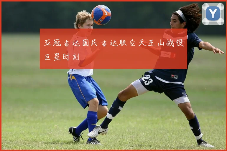 亚冠吉达国民吉达联合天王山战役巨星时刻