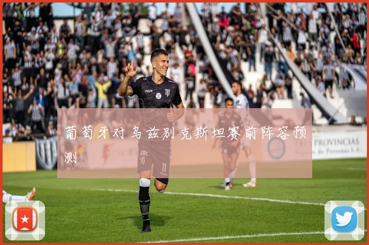 葡萄牙对乌兹别克斯坦赛前阵容预测