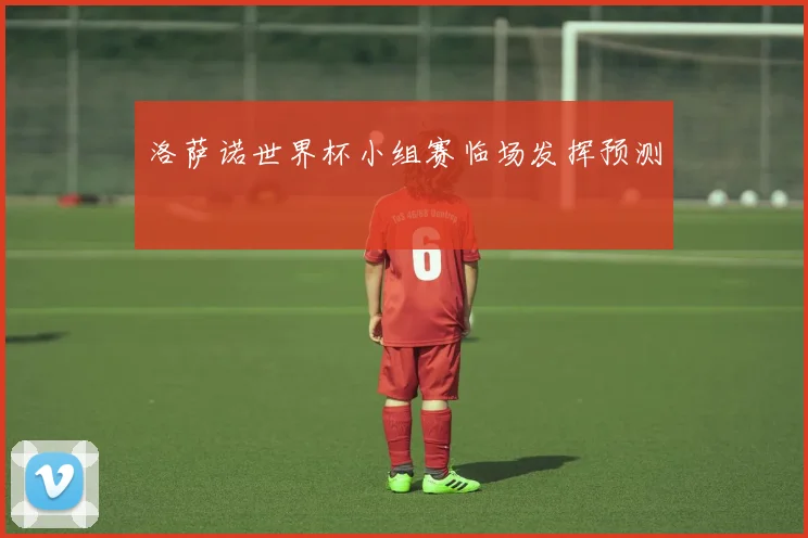洛萨诺世界杯小组赛临场发挥预测