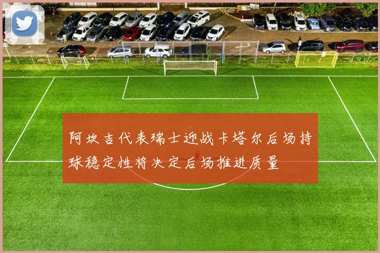 阿坎吉代表瑞士迎战卡塔尔后场持球稳定性将决定后场推进质量