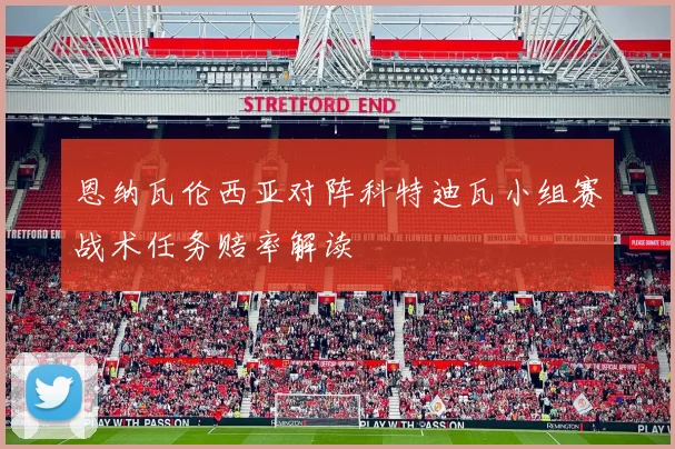 恩纳瓦伦西亚对阵科特迪瓦小组赛战术任务赔率解读