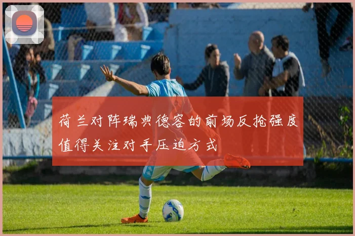 荷兰对阵瑞典德容的前场反抢强度值得关注对手压迫方式