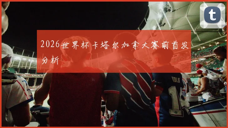 2026世界杯卡塔尔加拿大赛前首发分析