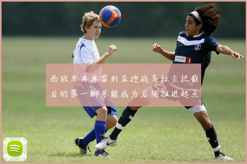 西班牙库库雷利亚迎战乌拉圭拦截后的第一脚可能成为后场推进起点