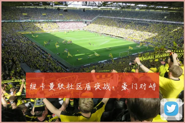 纽卡曼联社区盾夜战，豪门对峙