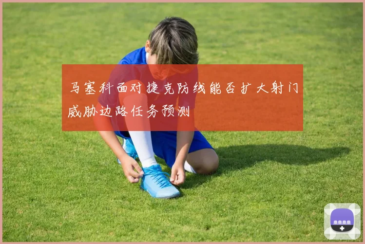 马塞科面对捷克防线能否扩大射门威胁边路任务预测