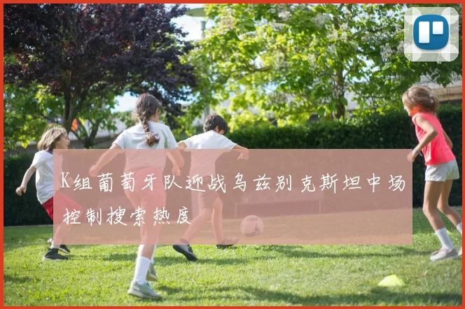K组葡萄牙队迎战乌兹别克斯坦中场控制搜索热度