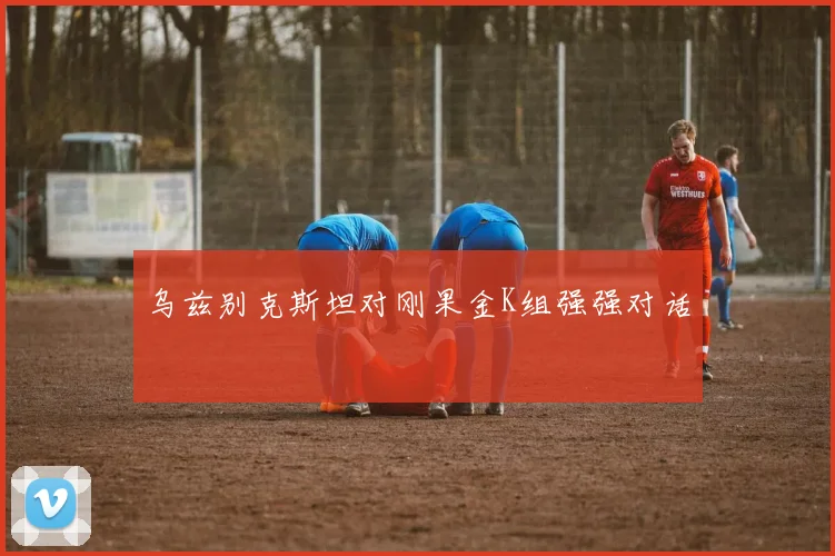 乌兹别克斯坦对刚果金K组强强对话