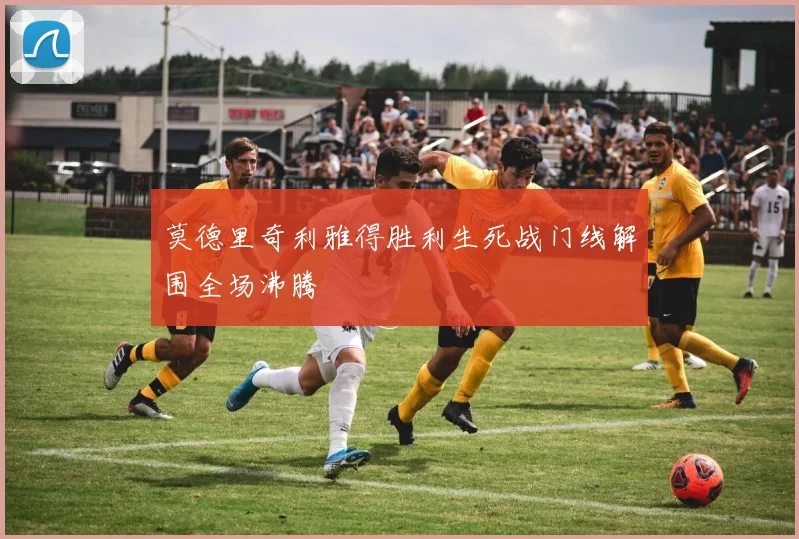 莫德里奇利雅得胜利生死战门线解围全场沸腾
