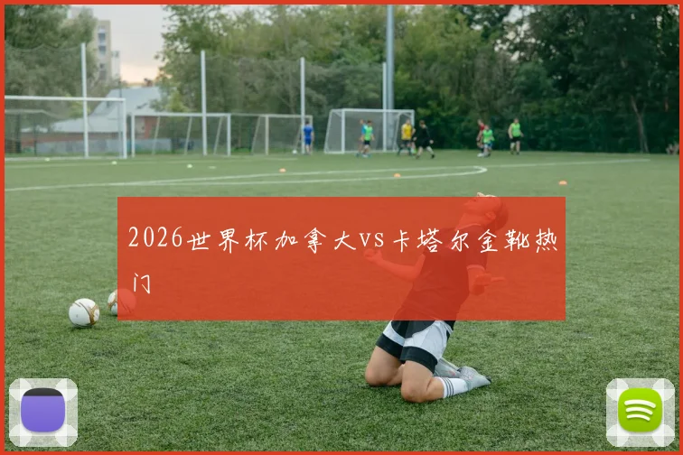 2026世界杯加拿大vs卡塔尔金靴热门