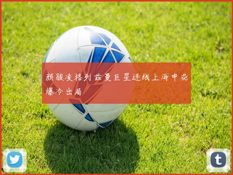 颜骏凌格列兹曼巨星连线上海申花爆冷出局