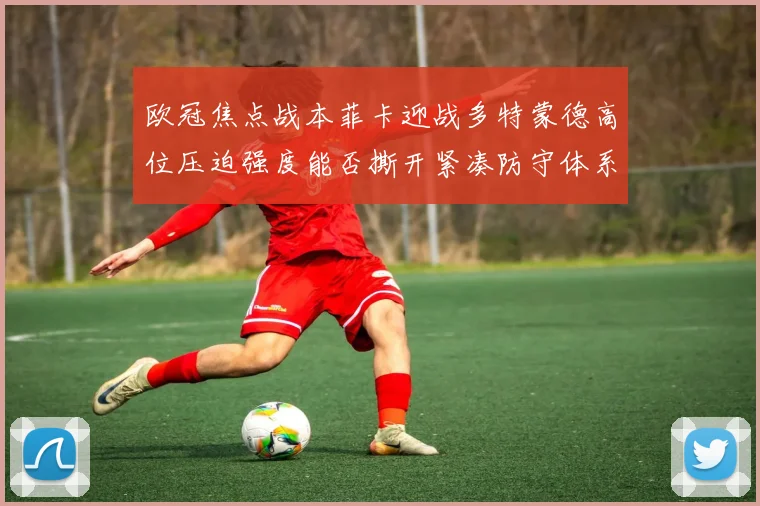 欧冠焦点战本菲卡迎战多特蒙德高位压迫强度能否撕开紧凑防守体系
