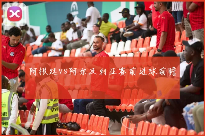 阿根廷vs阿尔及利亚赛前进球前瞻