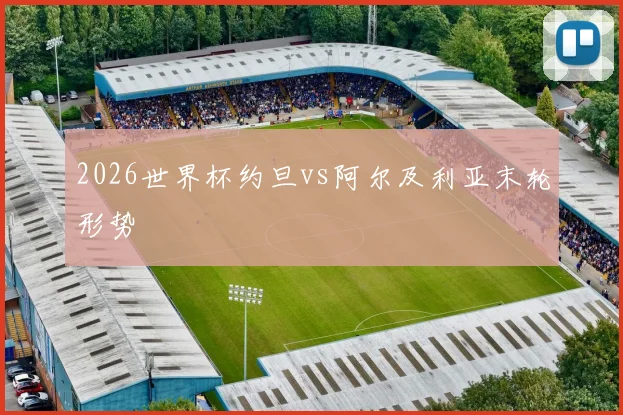 2026世界杯约旦vs阿尔及利亚末轮形势