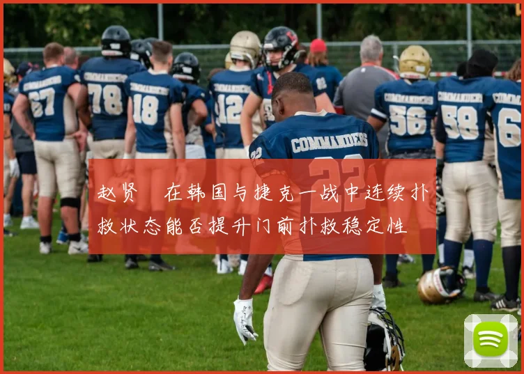 赵贤祐在韩国与捷克一战中连续扑救状态能否提升门前扑救稳定性