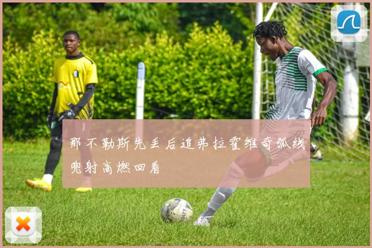 那不勒斯先丢后追弗拉霍维奇弧线兜射高燃回看