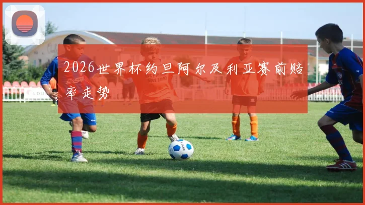 2026世界杯约旦阿尔及利亚赛前赔率走势