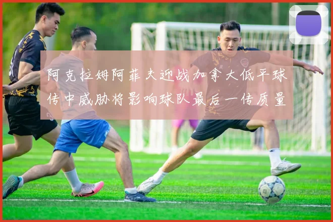 阿克拉姆阿菲夫迎战加拿大低平球传中威胁将影响球队最后一传质量