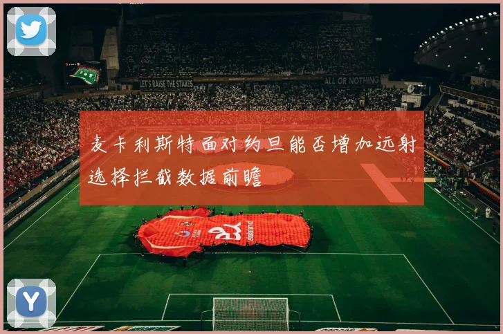 麦卡利斯特面对约旦能否增加远射选择拦截数据前瞻