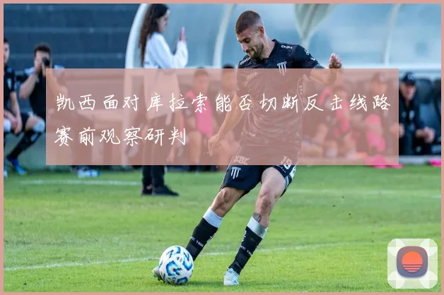 凯西面对库拉索能否切断反击线路赛前观察研判