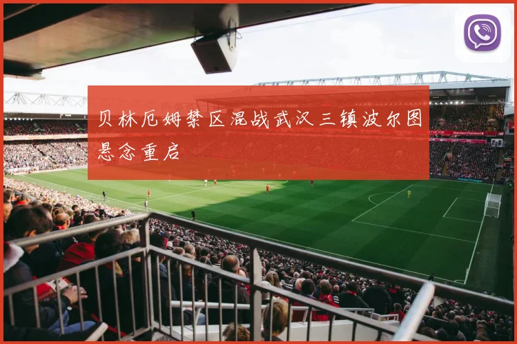 贝林厄姆禁区混战武汉三镇波尔图悬念重启