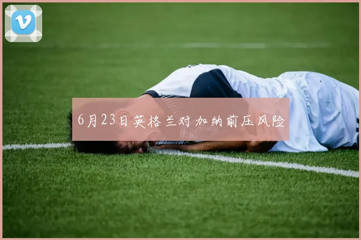 6月23日英格兰对加纳前压风险