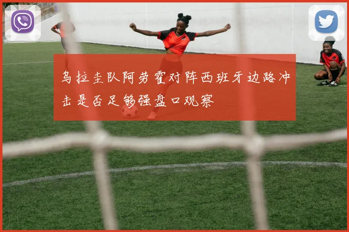 乌拉圭队阿劳霍对阵西班牙边路冲击是否足够强盘口观察