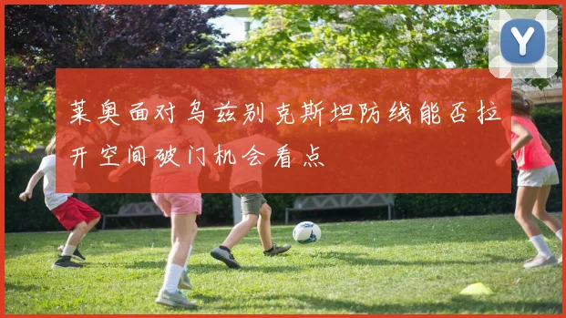 莱奥面对乌兹别克斯坦防线能否拉开空间破门机会看点
