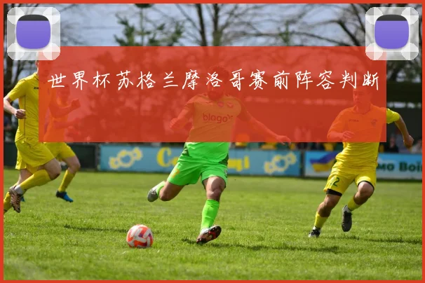 世界杯苏格兰摩洛哥赛前阵容判断