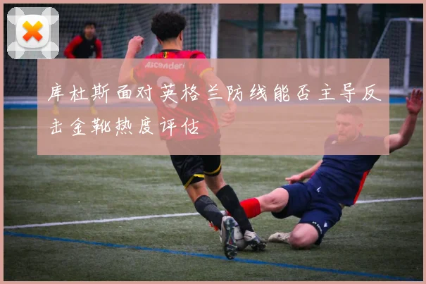 库杜斯面对英格兰防线能否主导反击金靴热度评估