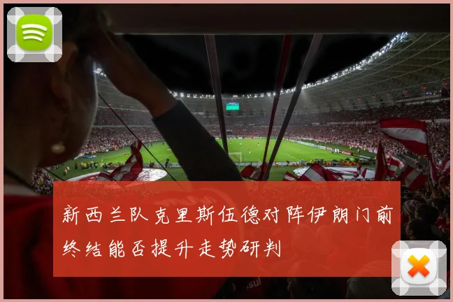 新西兰队克里斯伍德对阵伊朗门前终结能否提升走势研判