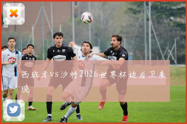 西班牙vs沙特2026世界杯边后卫表现