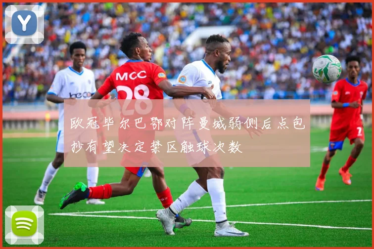 欧冠毕尔巴鄂对阵曼城弱侧后点包抄有望决定禁区触球次数