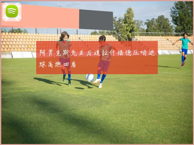 阿贾克斯先丢后追拉什福德压哨进球高燃回看