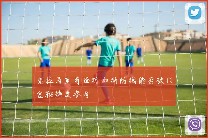 克拉马里奇面对加纳防线能否破门金靴热度参考