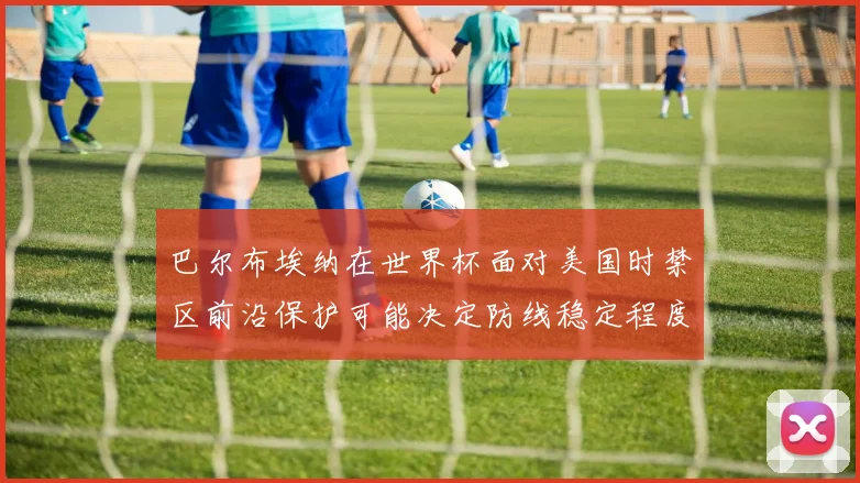 巴尔布埃纳在世界杯面对美国时禁区前沿保护可能决定防线稳定程度