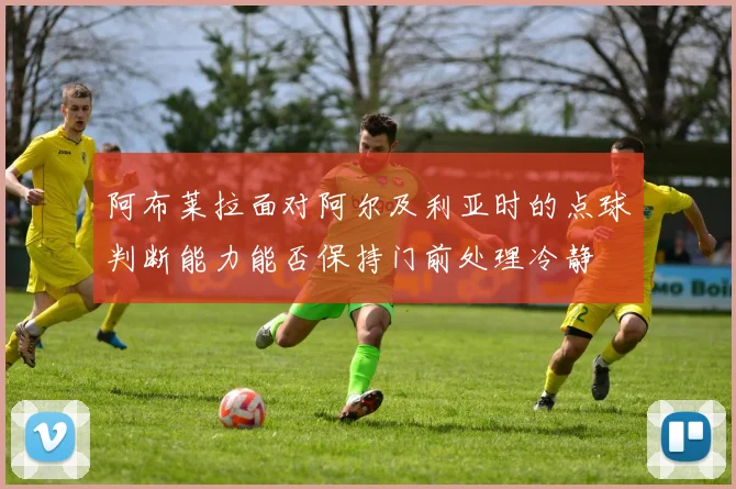 阿布莱拉面对阿尔及利亚时的点球判断能力能否保持门前处理冷静
