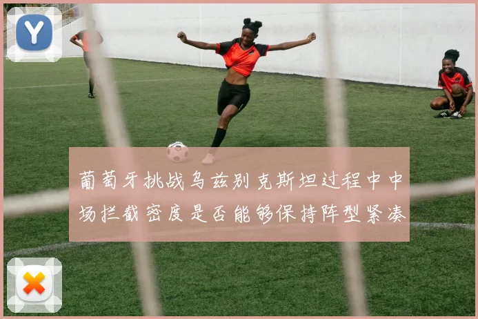 葡萄牙挑战乌兹别克斯坦过程中中场拦截密度是否能够保持阵型紧凑