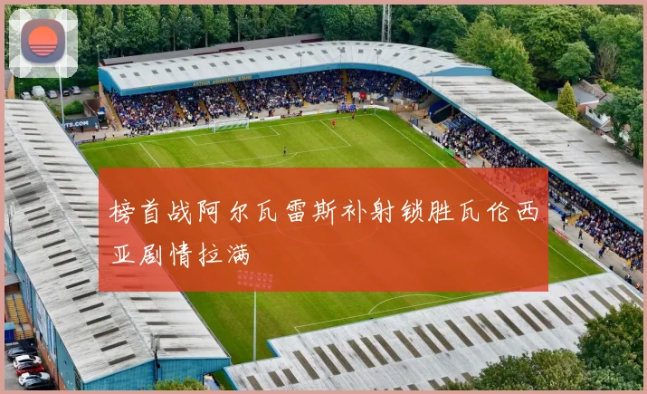 榜首战阿尔瓦雷斯补射锁胜瓦伦西亚剧情拉满