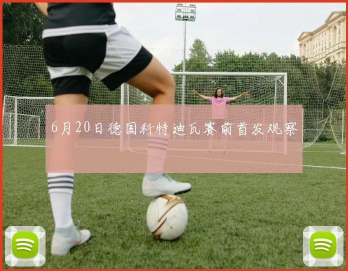 6月20日德国科特迪瓦赛前首发观察