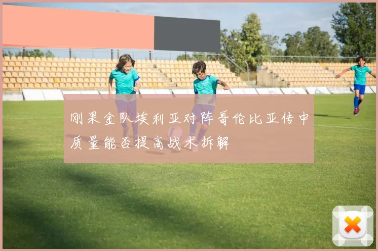 刚果金队埃利亚对阵哥伦比亚传中质量能否提高战术拆解