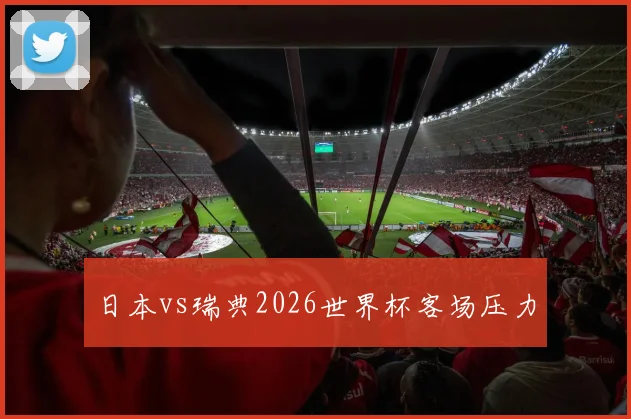 日本vs瑞典2026世界杯客场压力