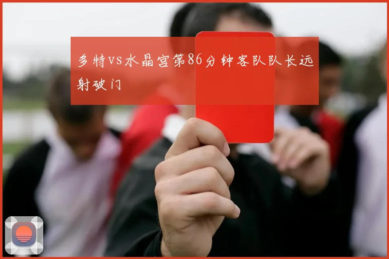多特vs水晶宫第86分钟客队队长远射破门